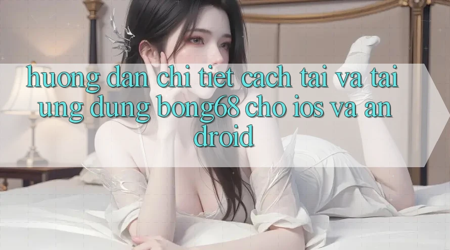 Hướng dẫn Chi Tiết Cách Tải Và Tải Ứng dụng Bong68 Cho iOS Và Android