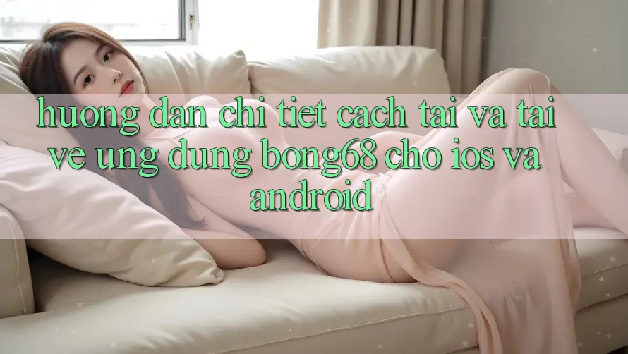 Hướng Dẫn Chi Tiết Cách Tải Và Tải về Ứng Dụng Bong68 Cho iOS Và Android