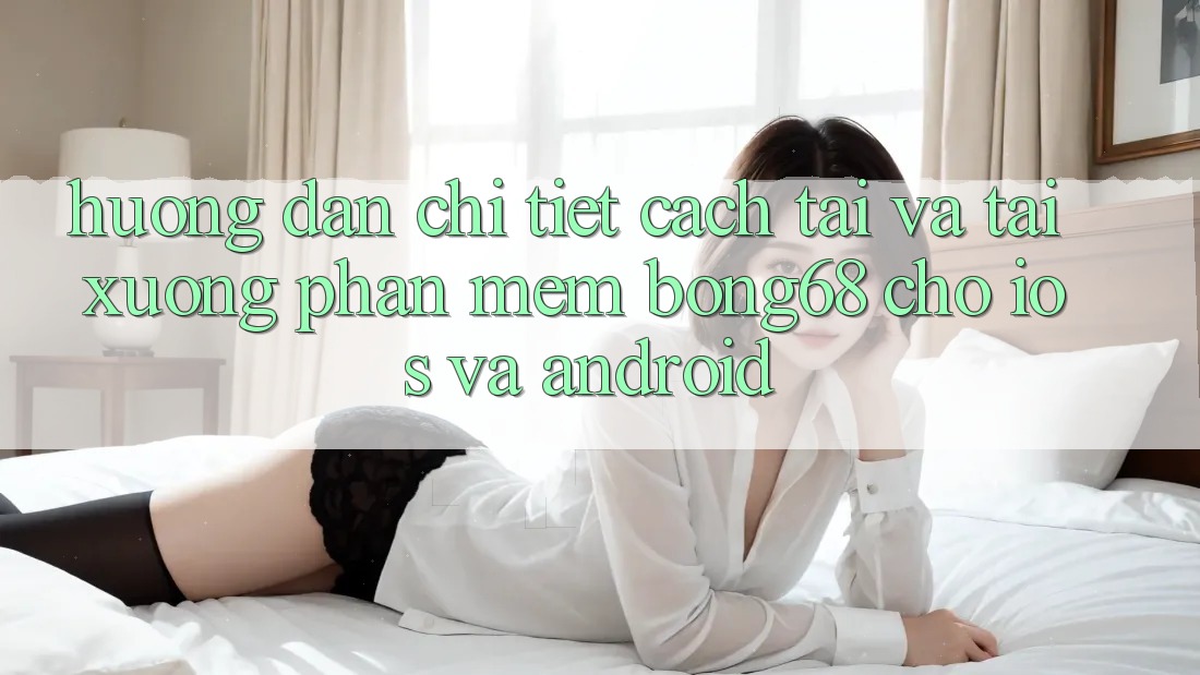 Hướng Dẫn Chi Tiết Cách Tải Và Tải xuống Phần mềm Bong68 Cho iOS Và Android
