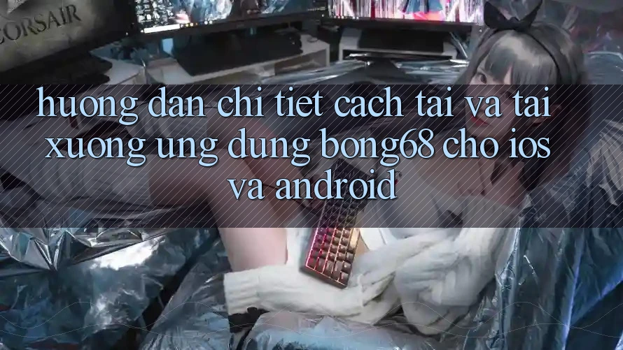 Hướng dẫn Chi Tiết Cách Tải Và Tải xuống Ứng Dụng Bong68 Cho iOS Và Android