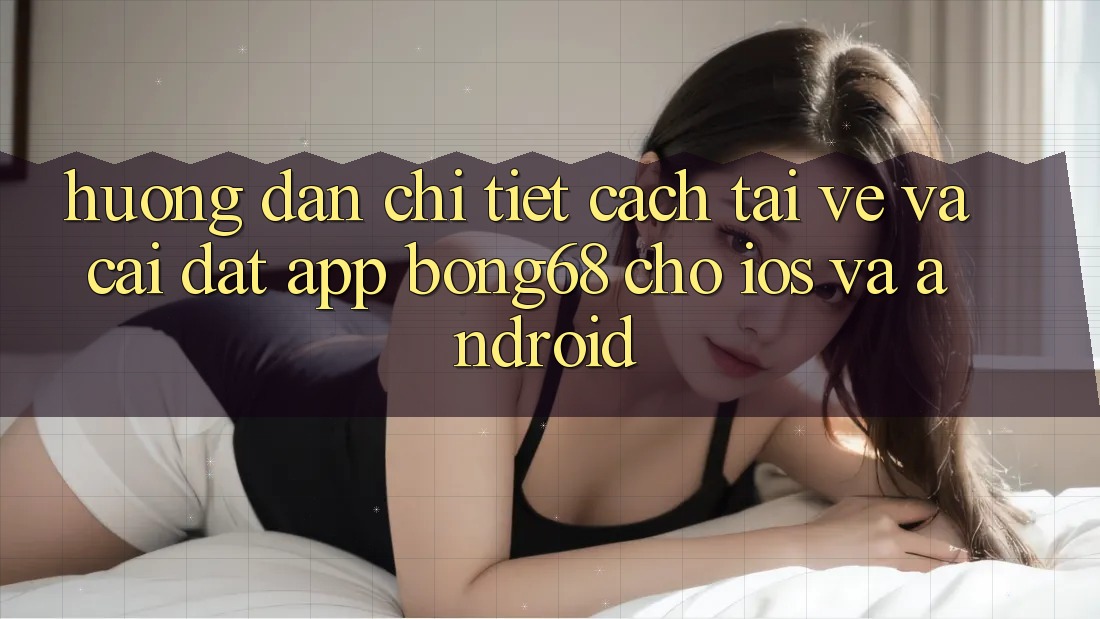 Hướng Dẫn Chi Tiết Cách Tải về Và Cài Đặt App Bong68 Cho iOS Và Android