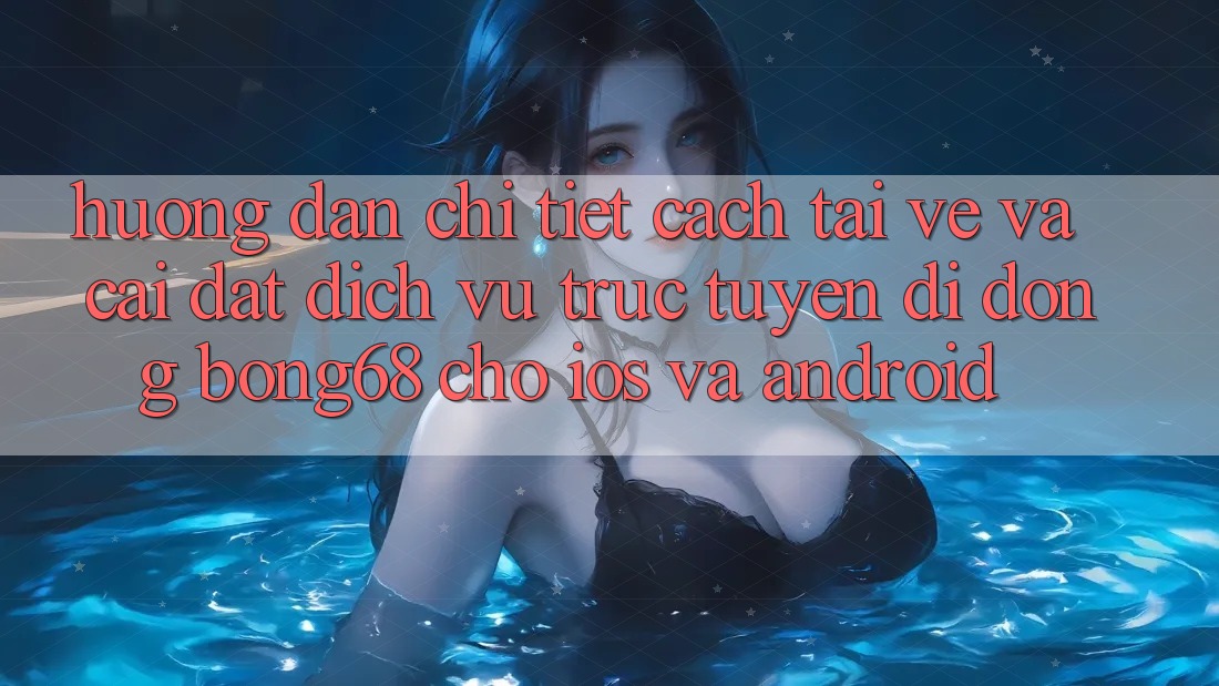 Hướng Dẫn Chi Tiết Cách Tải về Và Cài Đặt Dịch vụ trực tuyến di động Bong68 Cho iOS Và Android Hướng Dẫn Chi Tiết Cách Tải về Và Cài Đặt Dịch vụ trực tuyến di động Bong68 Cho iOS Và Android