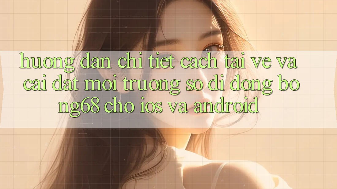 Hướng dẫn Chi Tiết Cách Tải về Và Cài Đặt Môi trường số di động Bong68 Cho iOS Và Android
