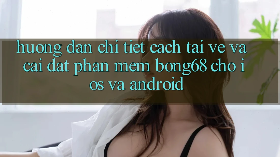 Hướng Dẫn Chi Tiết Cách Tải về Và Cài Đặt Phần mềm Bong68 Cho iOS Và Android