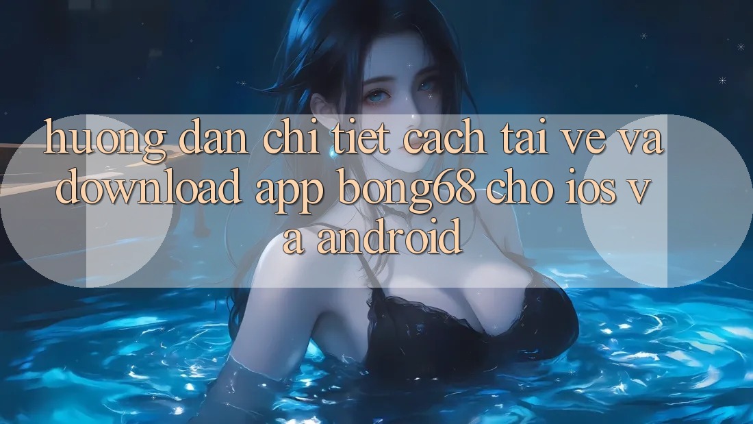 Hướng Dẫn Chi Tiết Cách Tải về Và Download App Bong68 Cho iOS Và Android