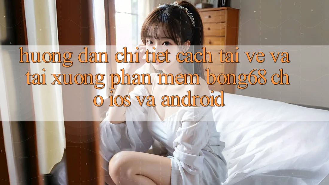 Hướng dẫn Chi Tiết Cách Tải về Và Tải xuống Phần mềm Bong68 Cho iOS Và Android