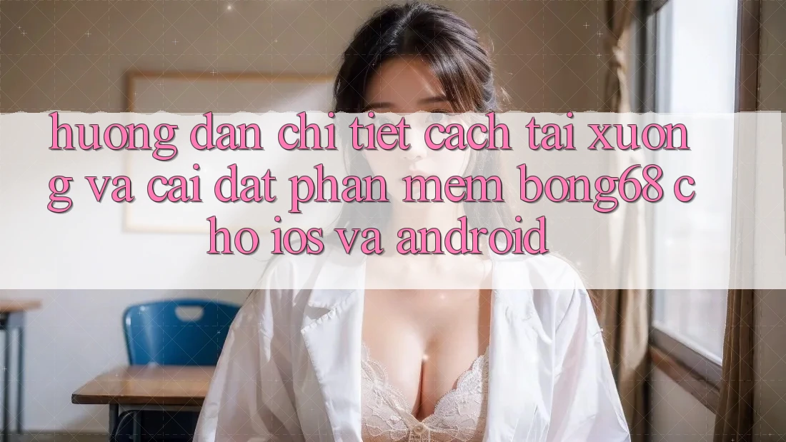 Hướng Dẫn Chi Tiết Cách Tải xuống Và Cài Đặt Phần mềm Bong68 Cho iOS Và Android