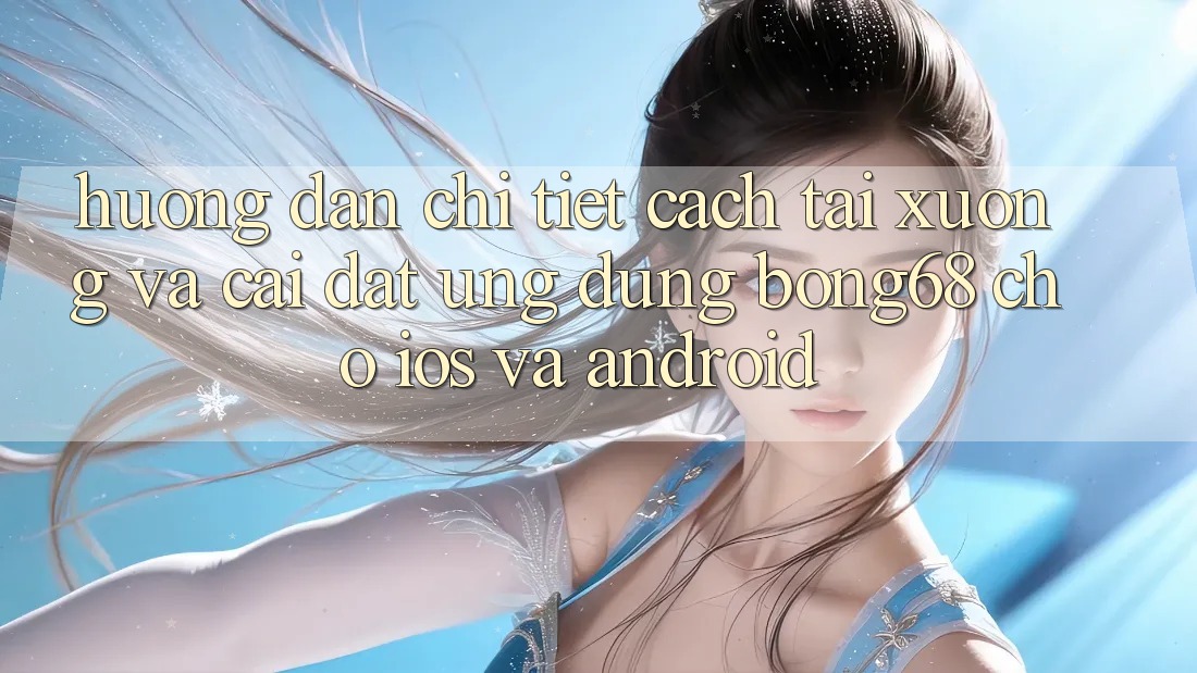 Hướng dẫn Chi Tiết Cách Tải xuống Và Cài Đặt Ứng Dụng Bong68 Cho iOS Và Android