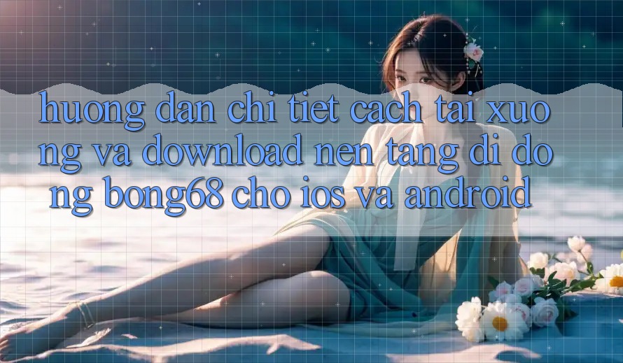 Hướng Dẫn Chi Tiết Cách Tải xuống Và Download Nền tảng di động Bong68 Cho iOS Và Android