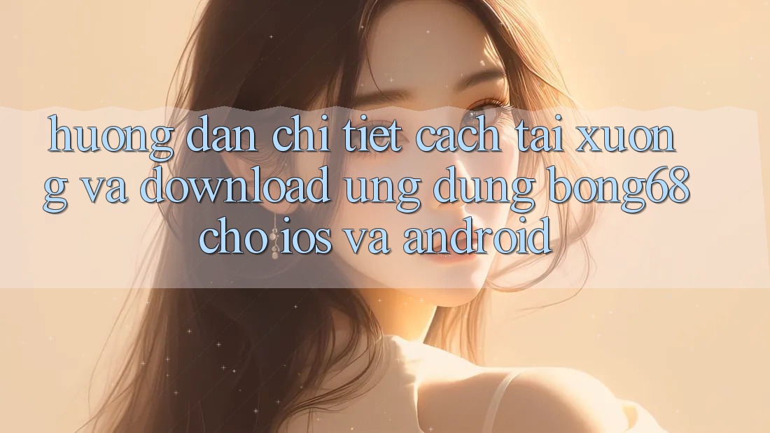 Hướng Dẫn Chi Tiết Cách Tải xuống Và Download Ứng Dụng Bong68 Cho iOS Và Android