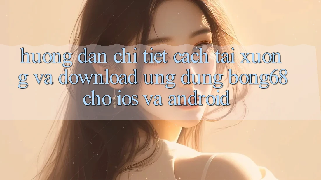 Hướng Dẫn Chi Tiết Cách Tải xuống Và Download Ứng Dụng Bong68 Cho iOS Và Android