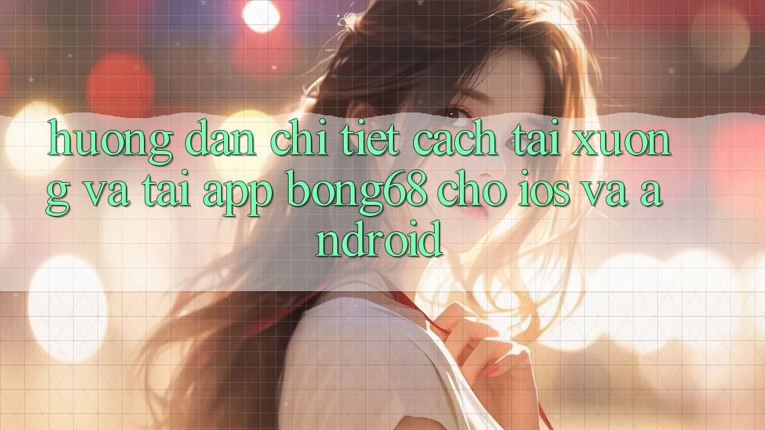 Hướng Dẫn Chi Tiết Cách Tải xuống Và Tải App Bong68 Cho iOS Và Android Hướng Dẫn Chi Tiết Cách Tải xuống Và Tải App Bong68 Cho iOS Và Android