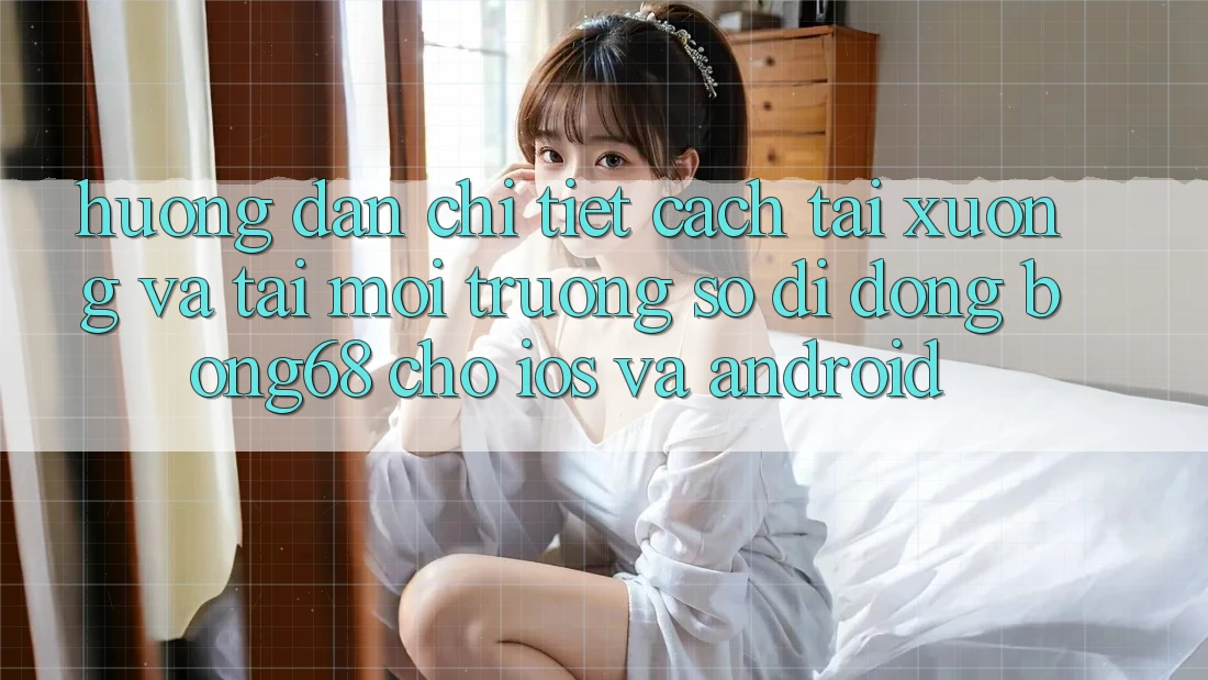 Hướng dẫn Chi Tiết Cách Tải xuống Và Tải Môi trường số di động Bong68 Cho iOS Và Android