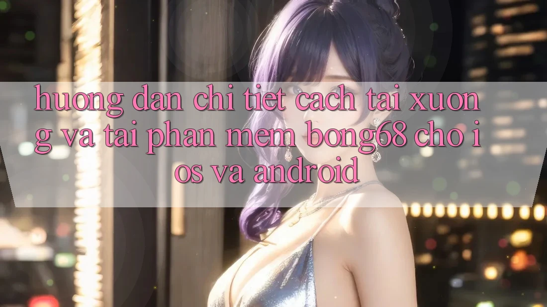 Hướng Dẫn Chi Tiết Cách Tải xuống Và Tải Phần mềm Bong68 Cho iOS Và Android