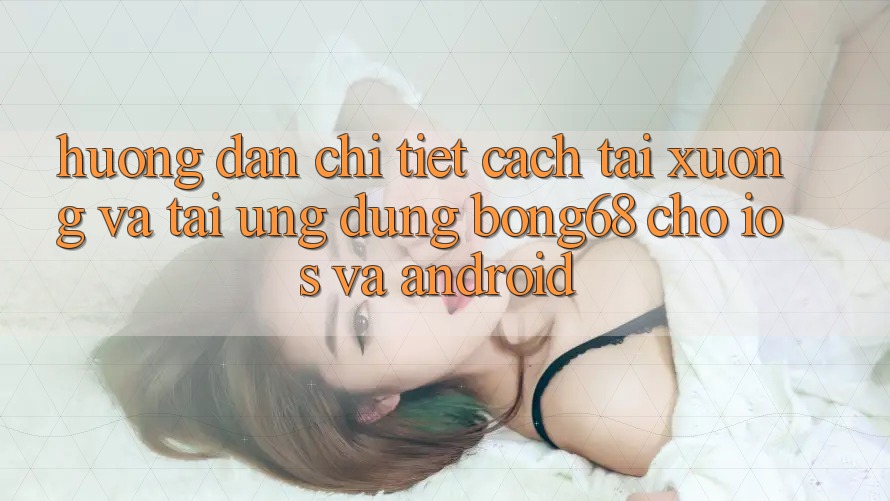 Hướng Dẫn Chi Tiết Cách Tải xuống Và Tải Ứng dụng Bong68 Cho iOS Và Android
