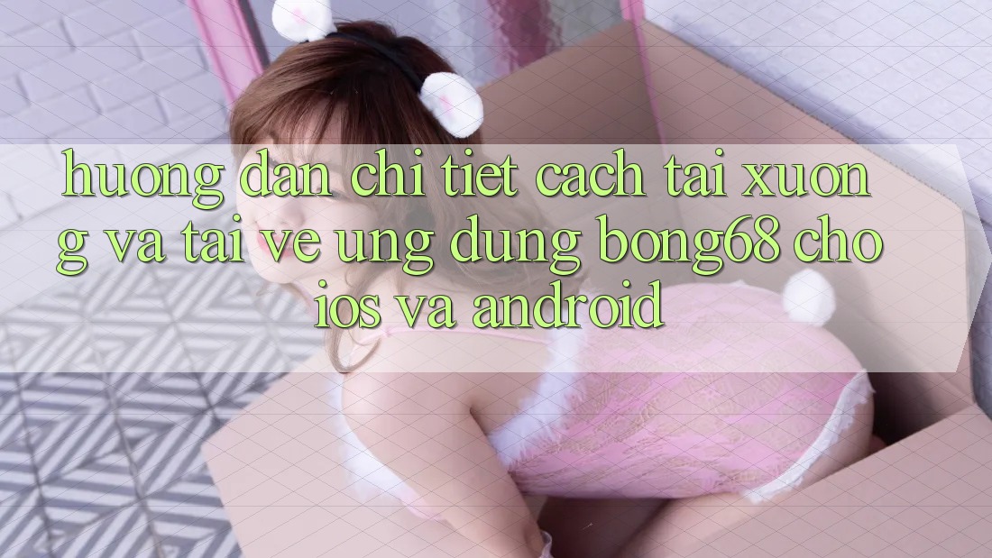 Hướng Dẫn Chi Tiết Cách Tải xuống Và Tải về Ứng Dụng Bong68 Cho iOS Và Android Hướng Dẫn Chi Tiết Cách Tải xuống Và Tải về Ứng Dụng Bong68 Cho iOS Và Android