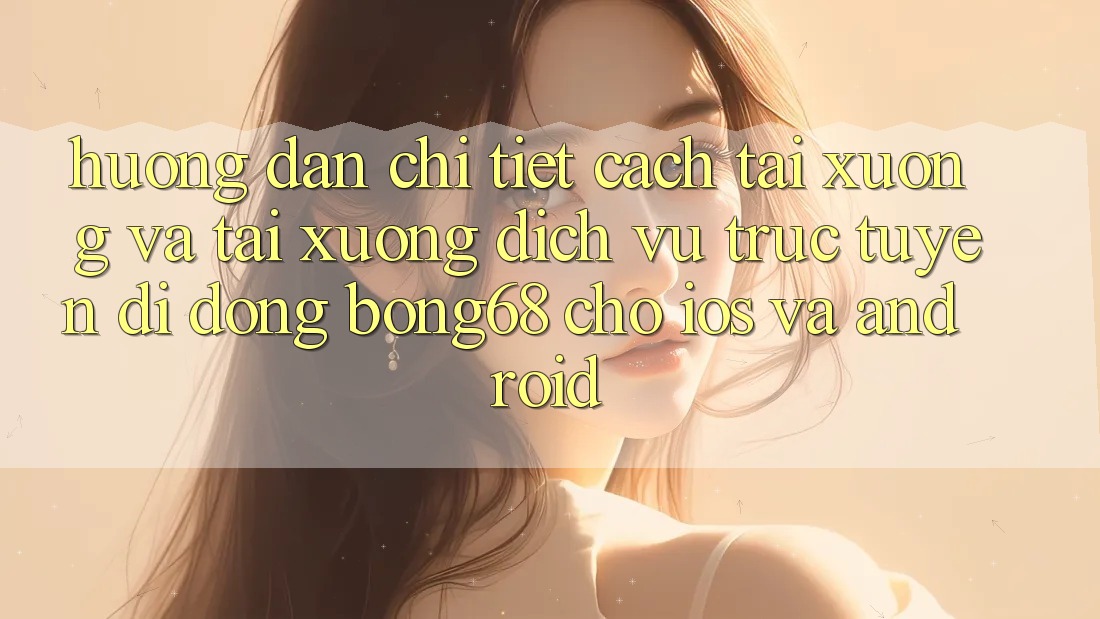 Hướng Dẫn Chi Tiết Cách Tải xuống Và Tải xuống Dịch vụ trực tuyến di động Bong68 Cho iOS Và Android