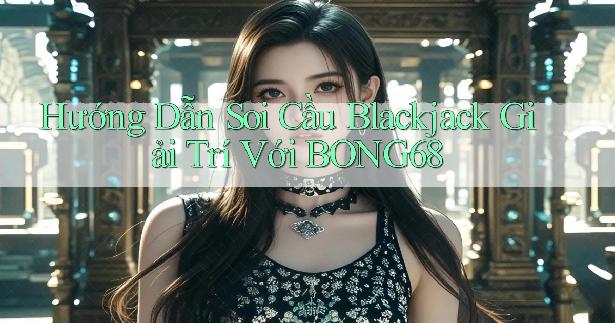 hướng dẫn soi cầu blackjack giải trí với bong68
