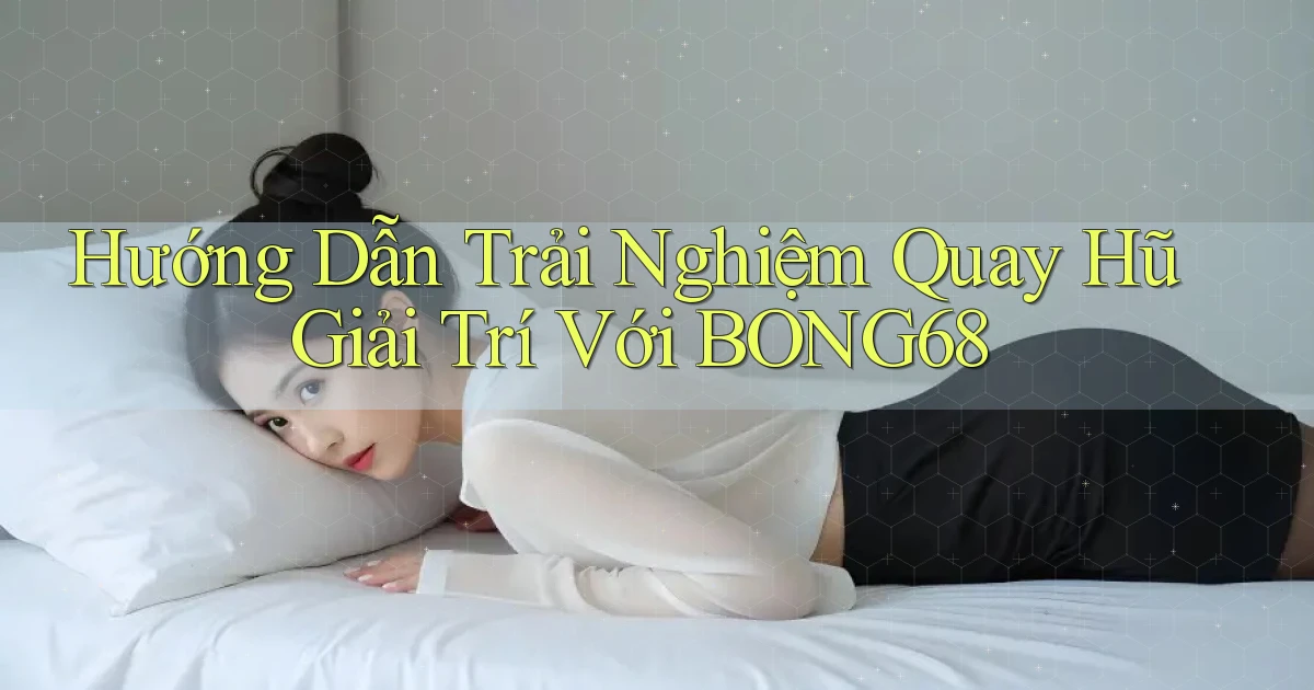 hướng dẫn trải nghiệm quay hũ giải trí với bong68
