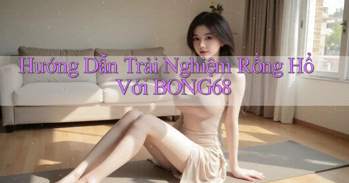 hướng dẫn trải nghiệm rồng hổ với bong68