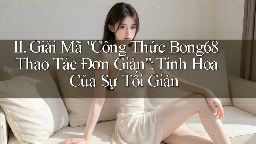 II. Giải Mã “Công Thức Bong68 Thao Tác Đơn Giản”: Tinh Hoa Của Sự Tối Giản