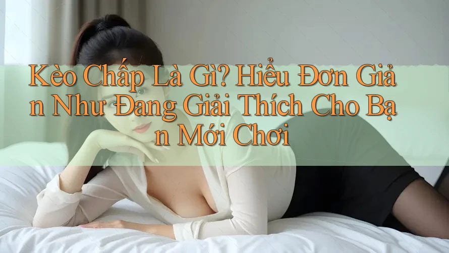 Kèo Chấp Là Gì? Hiểu Đơn Giản Như Đang Giải Thích Cho Bạn Mới Chơi Kèo Chấp Là Gì? Hiểu Đơn Giản Như Đang Giải Thích Cho Bạn Mới Chơi