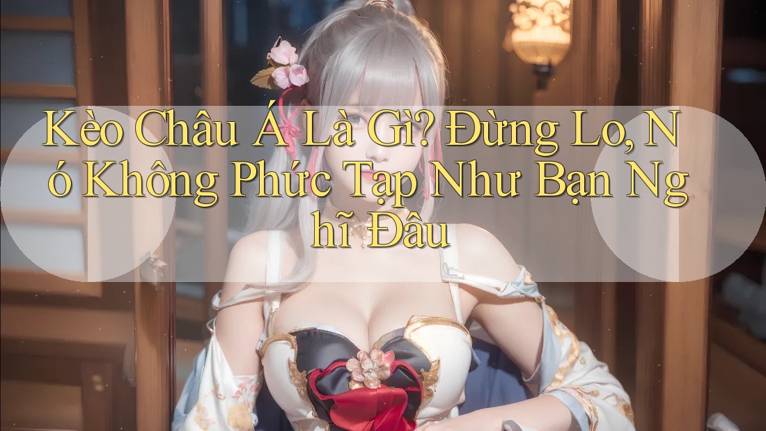 Kèo Châu Á Là Gì? Đừng Lo, Nó Không Phức Tạp Như Bạn Nghĩ Đâu Kèo Châu Á Là Gì? Đừng Lo, Nó Không Phức Tạp Như Bạn Nghĩ Đâu