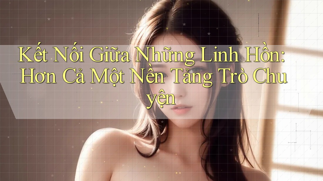 Kết Nối Giữa Những Linh Hồn: Hơn Cả Một Nền Tảng Trò Chuyện Kết Nối Giữa Những Linh Hồn: Hơn Cả Một Nền Tảng Trò Chuyện