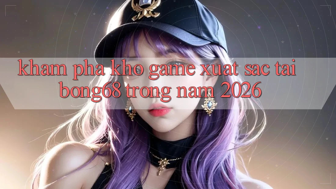 Khám Phá Kho Game Xuất sắc Tại Bong68 Trong Năm 2026
