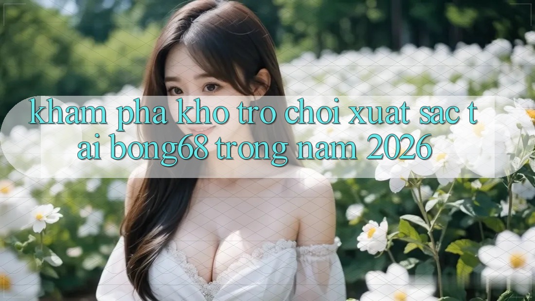 Khám Phá Kho Trò chơi Xuất sắc Tại Bong68 Trong Năm 2026