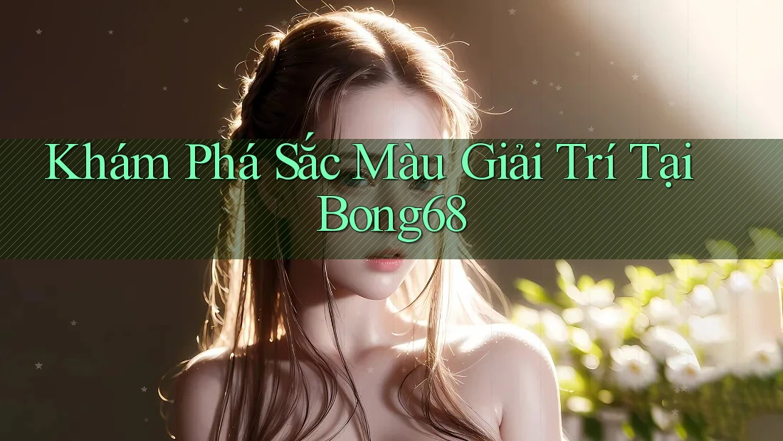 Khám Phá Sắc Màu Giải Trí Tại Bong68