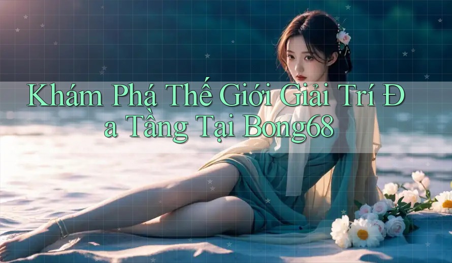 Khám Phá Thế Giới Giải Trí Đa Tầng Tại Bong68
