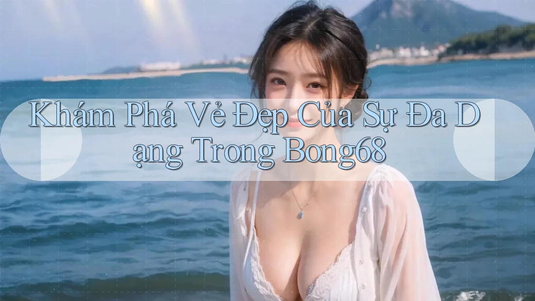 Khám Phá Vẻ Đẹp Của Sự Đa Dạng Trong Bong68 Khám Phá Vẻ Đẹp Của Sự Đa Dạng Trong Bong68