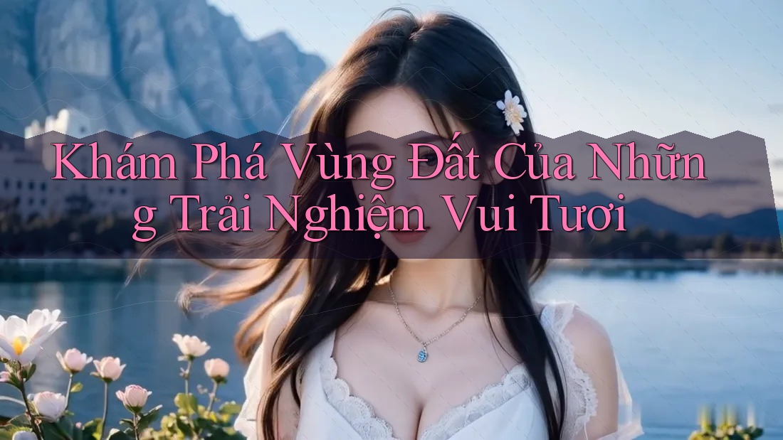 Khám Phá Vùng Đất Của Những Trải Nghiệm Vui Tươi