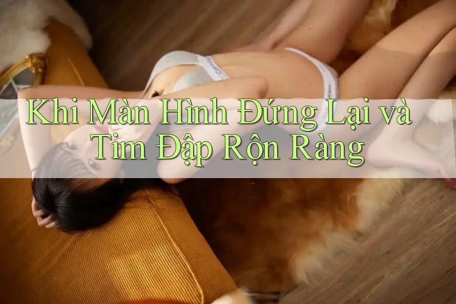 Khi Màn Hình Đứng Lại và Tim Đập Rộn Ràng