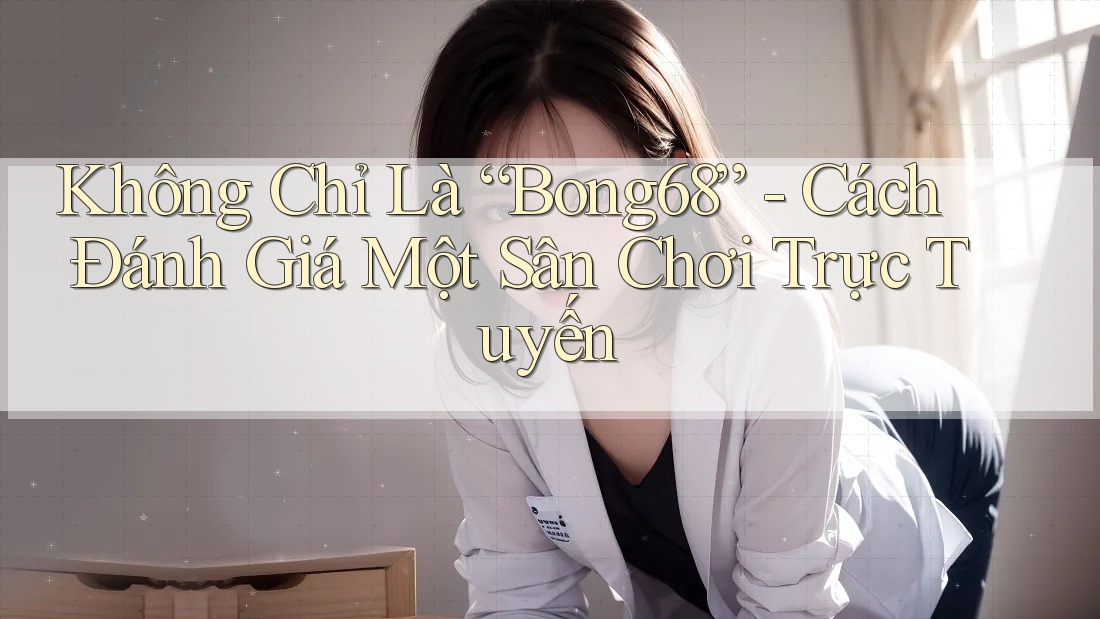 Không Chỉ Là “Bong68” - Cách Đánh Giá Một Sân Chơi Trực Tuyến