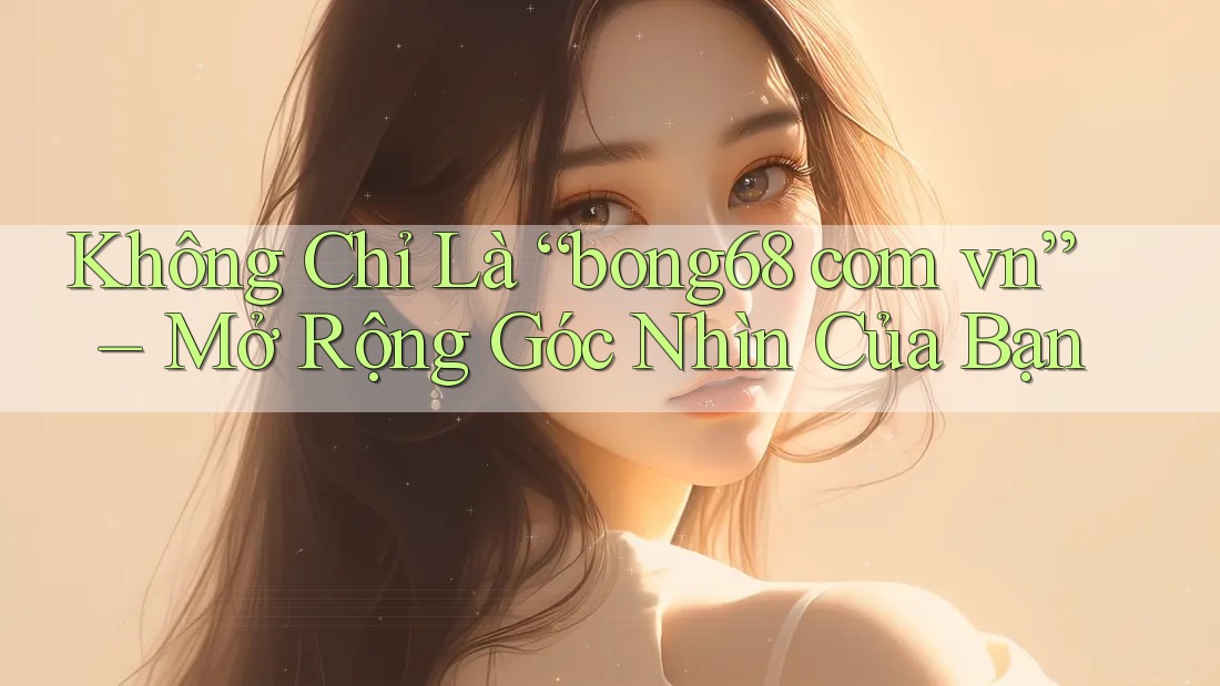 Không Chỉ Là “bong68 com vn” – Mở Rộng Góc Nhìn Của Bạn Không Chỉ Là “bong68 com vn” – Mở Rộng Góc Nhìn Của Bạn