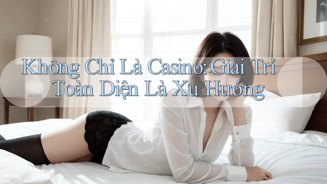 Không Chỉ Là Casino: Giải Trí Toàn Diện Là Xu Hướng