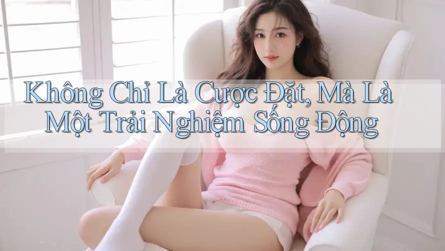 Không Chỉ Là Cược Đặt, Mà Là Một Trải Nghiệm Sống Động
