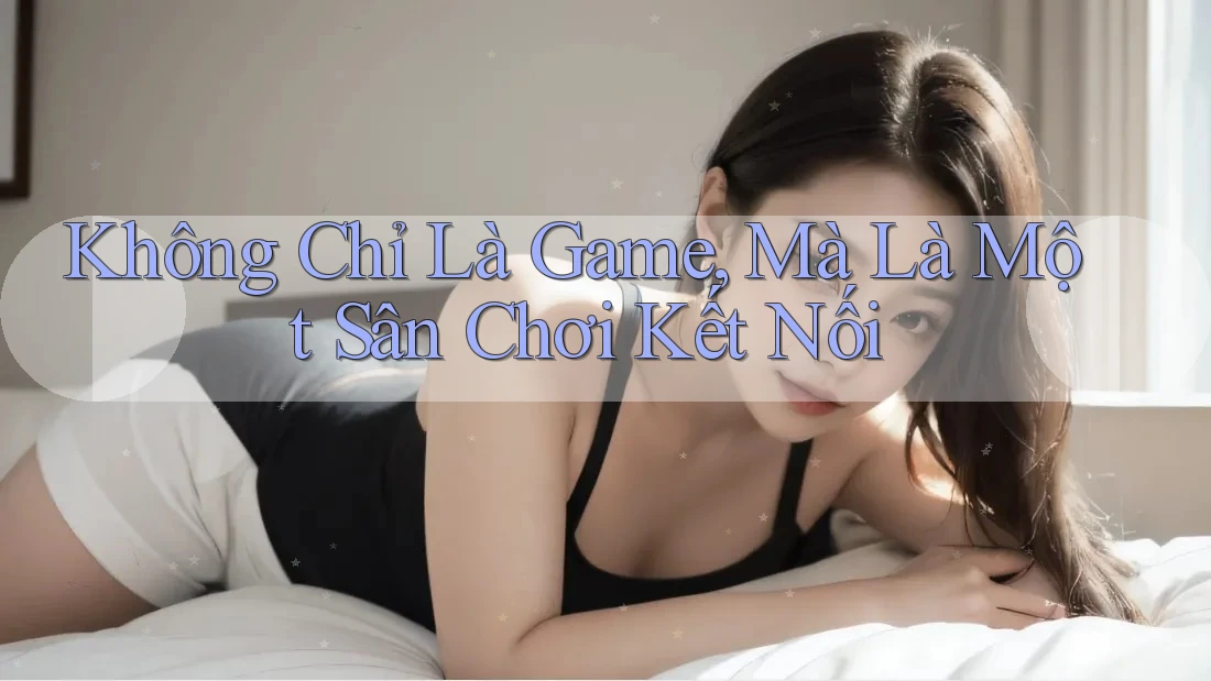 Không Chỉ Là Game, Mà Là Một Sân Chơi Kết Nối Không Chỉ Là Game, Mà Là Một Sân Chơi Kết Nối