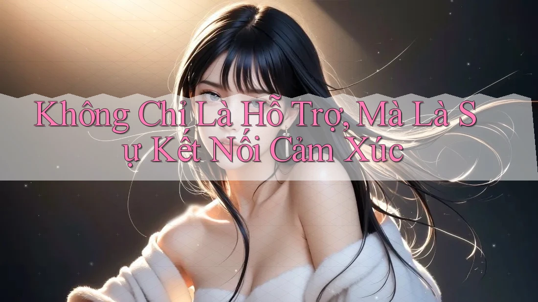 Không Chỉ Là Hỗ Trợ, Mà Là Sự Kết Nối Cảm Xúc