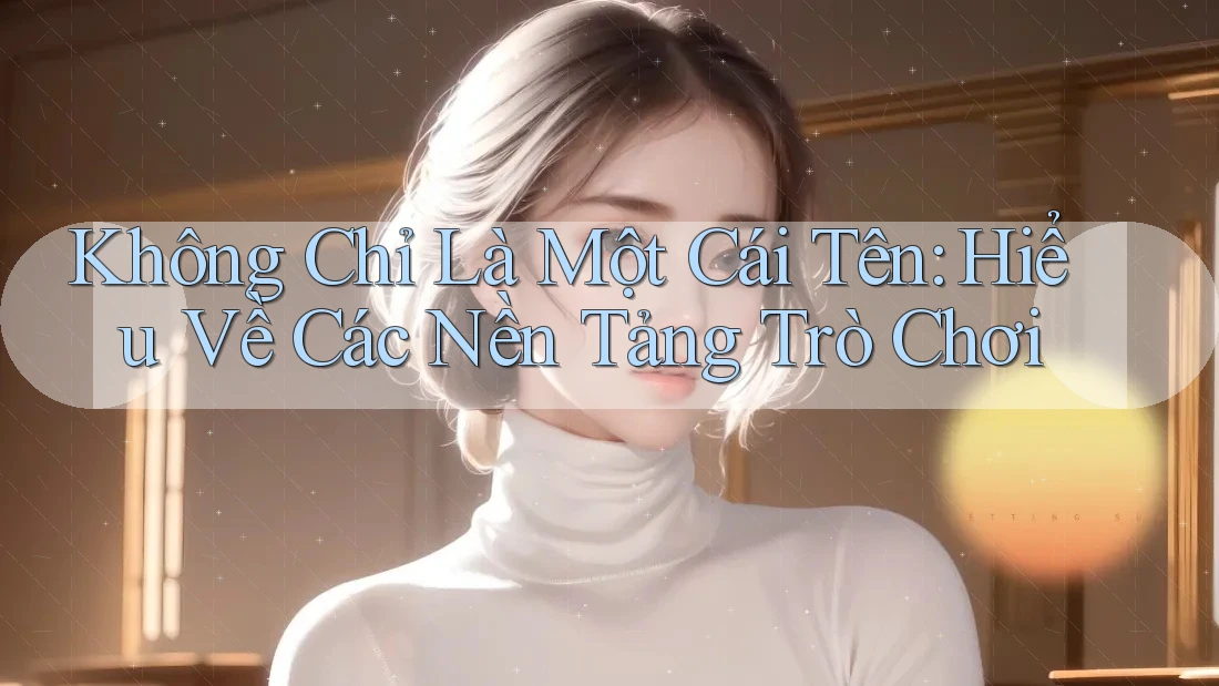 Không Chỉ Là Một Cái Tên: Hiểu Về Các Nền Tảng Trò Chơi