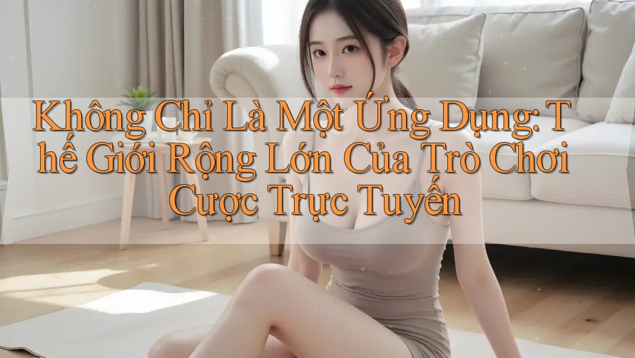 Không Chỉ Là Một Ứng Dụng: Thế Giới Rộng Lớn Của Trò Chơi Cược Trực Tuyến