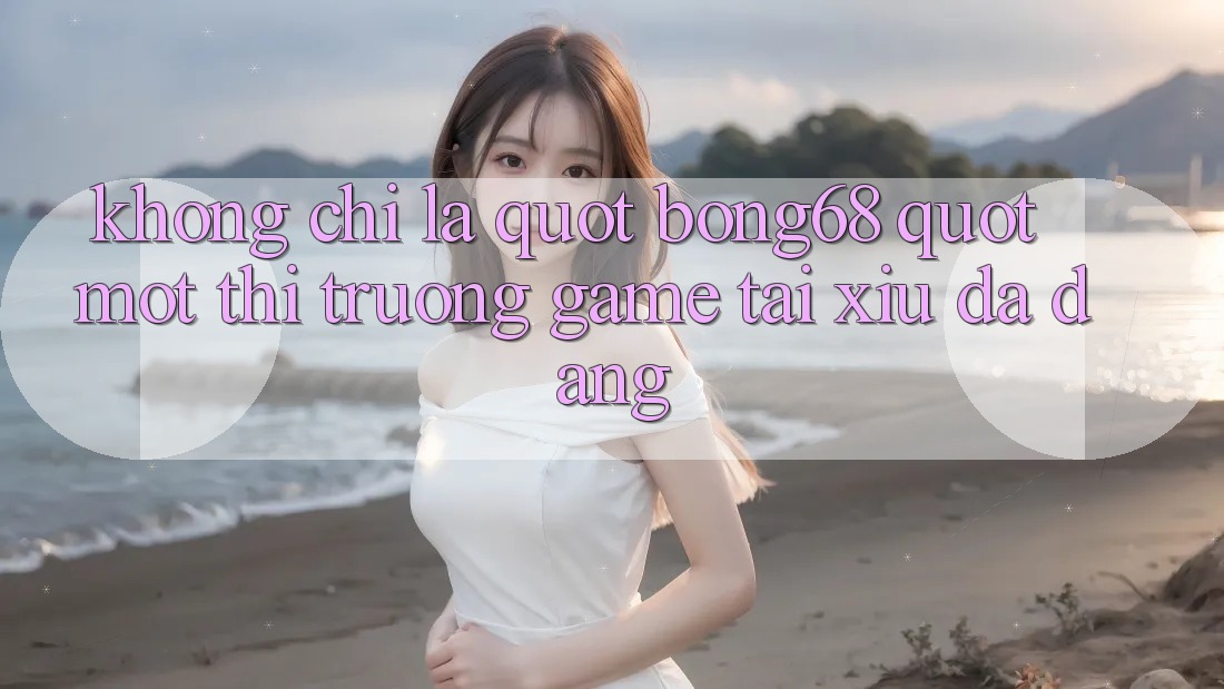 Không Chỉ Là " Bong68" : Một Thị Trường Game Tài Xỉu Đa Dạng