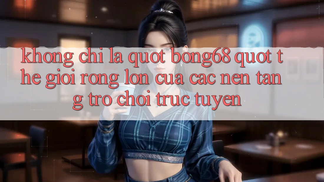 Không Chỉ Là " Bong68" : Thế Giới Rộng Lớn Của Các Nền Tảng Trò Chơi Trực Tuyến