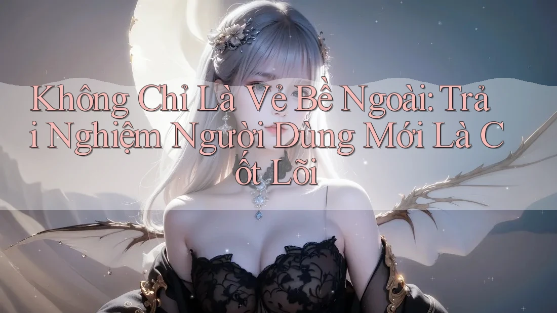 Không Chỉ Là Vẻ Bề Ngoài: Trải Nghiệm Người Dùng Mới Là Cốt Lõi