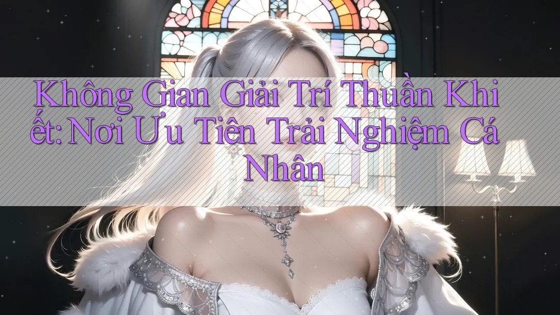 Không Gian Giải Trí Thuần Khiết: Nơi Ưu Tiên Trải Nghiệm Cá Nhân