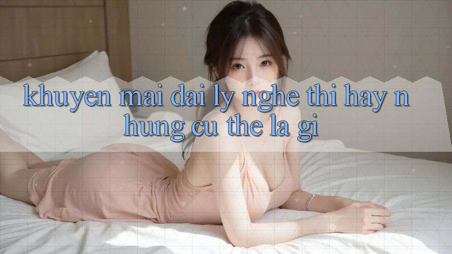 “Khuyến Mãi Đại Lý” - Nghe Thì Hay Nhưng Cụ Thể Là Gì?