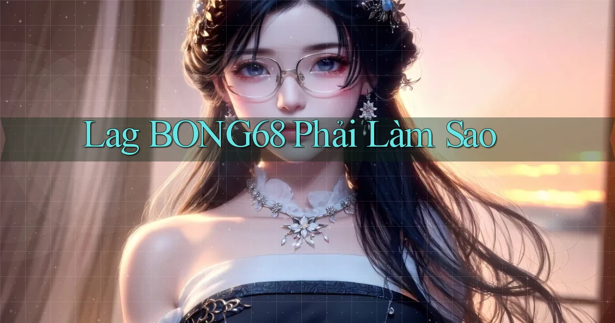 lag bong68 phải làm sao