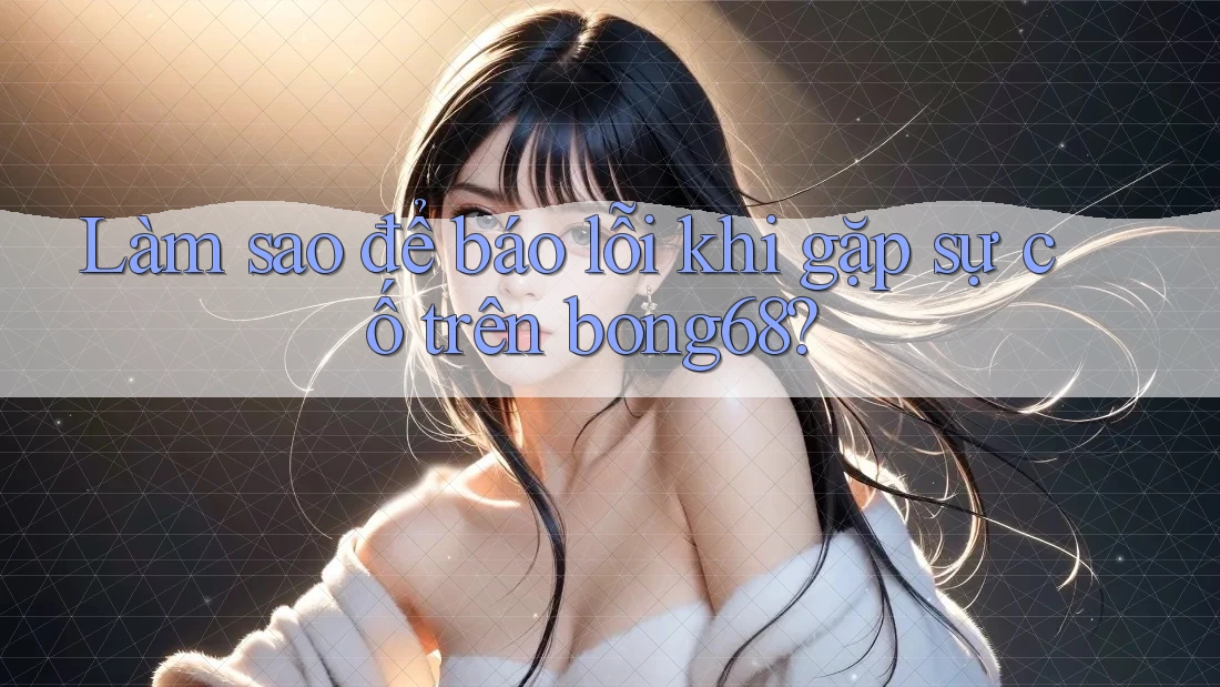 Làm sao để báo lỗi khi gặp sự cố trên bong68?